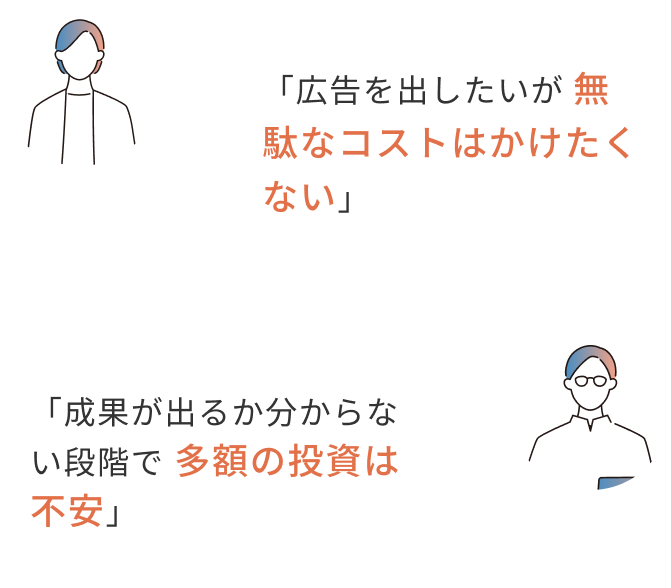 「広告を出したいが無駄なコストはかけたくない」「成果が出るか分からない段階で多額の投資は不安」